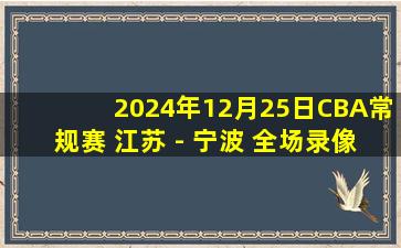 2024年12月25日CBA常规赛 江苏 - 宁波 全场录像